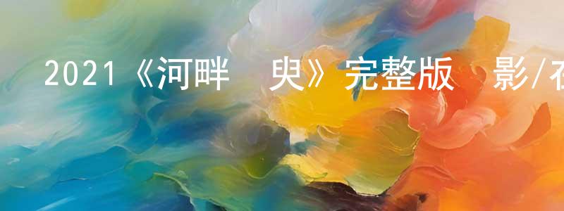 蔡慶鋒發布2021《河畔須臾》完整版電影/在線觀看/百度云-美劇天堂